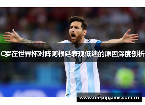 C罗在世界杯对阵阿根廷表现低迷的原因深度剖析 C罗在世界杯对阵阿根廷表现低迷的原因深度剖析