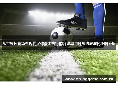 从世界杯赛场看现代足球战术执行的容错率与胜负边界演化逻辑分析 从世界杯赛场看现代足球战术执行的容错率与胜负边界演化逻辑分析