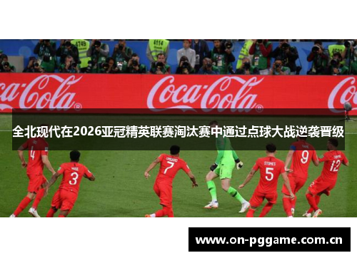 全北现代在2026亚冠精英联赛淘汰赛中通过点球大战逆袭晋级